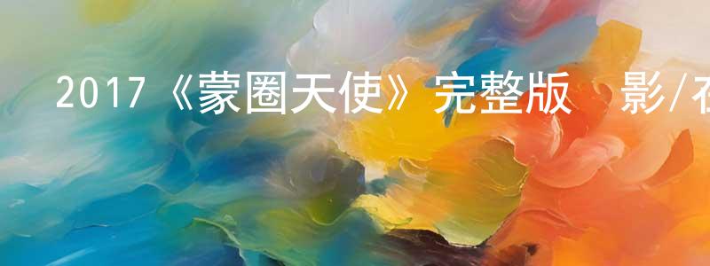崔學臣發布2017《蒙圈天使》完整版電影/在線觀看/百度云-美劇天堂